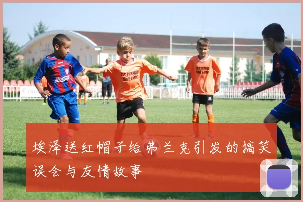 埃泽送红帽子给弗兰克引发的搞笑误会与友情故事